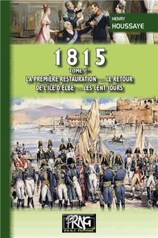 1815 TOME I : LA PREMIÈRE RESTAURATION LE RETOUR DE L'ÎLE D'ELBE LES CENT JOURS