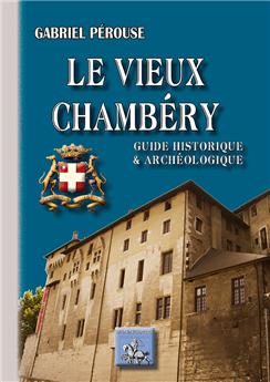 LE VIEUX CHAMBERY - GUIDE HISTORIQUE ET ARCHEOLOGIQUE
