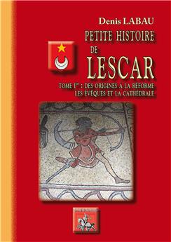 PETITE HISTOIRE DE LESCAR TOME 1ER : DES ORIGINES A LA REFORME - LES EVEQUES ET LA CATHEDRALE