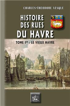HISTOIRE DES RUES DU HAVRE (T1 : LE VIEUX HAVRE)