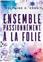 ENSEMBLE, PASSIONNÉMENT, À LA FOLIE