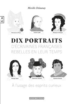 DIX PORTRAITS D’ÉCRIVAINES FRANÇAISES REBELLES EN LEUR TEMPS À L’USAGE DES ESPRITS CURIEUX