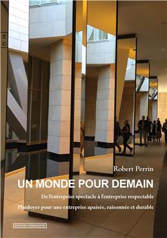 UN MONDE POUR DEMAIN - DE L’ENTREPRISE SPECTACLE À L’ENTREPRISE RESPECTABLE, PLAIDOYER POUR UNE ENTREPRISE APAISÉE, RAISONNÉE ET DURABLE