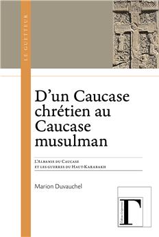 D´UN CAUCASE CHRÉTIEN AU CAUCASE MUSULMAN : L’ALBANIE DU CAUCASE ET LES GUERRES DU HAUT-KARABAKH