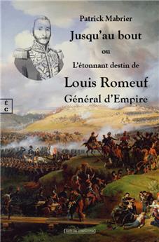 JUSQU’AU BOUT : OU L’ÉTONNANT DESTIN DE LOUIS ROMEUF GÉNÉRAL D’EMPIRE