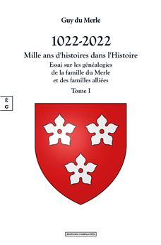 1022-2022 - MILLE ANS D’HISTOIRES DANS L’HISTOIRE - TOME I : ESSAI SUR LES GÉNÉALOGIES DE LA FAMILLE DU MERLE ET DES FAMILLES ALLIÉES, ET SUR L’HISTOIRE DES SEIGNEURIES QU’ELLES ONT POSSÉDÉES EN FRANC