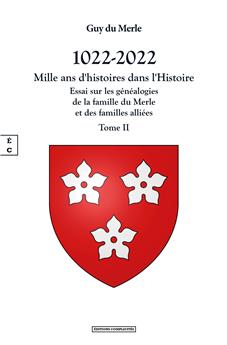 1022-2022 - MILLE ANS D’HISTOIRES DANS L’HISTOIRE - TOME II : ESSAI SUR LES GÉNÉALOGIES DE LA FAMILLE DU MERLE ET DES FAMILLES ALLIÉES, ET SUR L’HISTOIRE DES SEIGNEURIES QU’ELLES ONT POSSÉDÉES EN FRAN