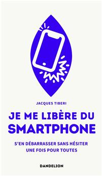 JE ME LIBÈRE DU SMARTPHONE : S’EN DÉBARRASSER, SANS HÉSITER, UNE FOIS POUR TOUTES.