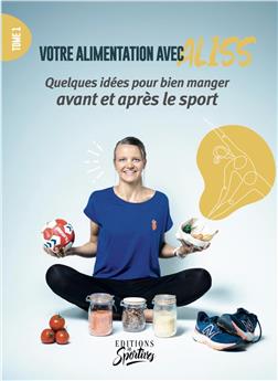 VOTRE ALIMENTATION AVEC ALISS : TOME 1 - QUELQUE CONSEILS POUR BIEN MANGER AVANT ET APRÈS LE SPORT