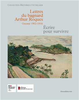 LETTRES DU BAGNARD ARTHUR ROQUES. GUYANE 1902-1918 : ECRIRE POUR SURVIVRE