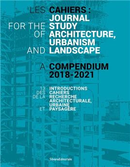 LES CAHIERS : JOURNAL FOR THE STUDY OF ARCHITECTURE, URBANISM AND LANDSCAPE. A COMPENDIUM 2018-2021 - FR & EN