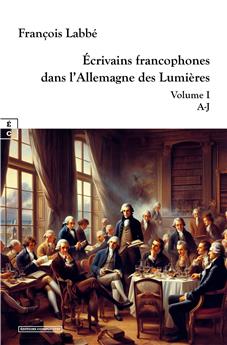 ÉCRIVAINS FRANCOPHONES DANS L’ALLEMAGNE DES LUMIÈRES : VOLUME I - A-J