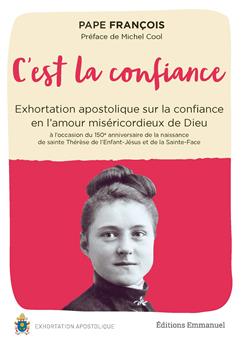 C´EST LA CONFIANCE : EXHORTATION APOSTOLIQUE SUR LA CONFIANCE EN L´AMOUR MISÉRICORDIEUX DE DIEU À L´OCCASION DU 150E ANNIVERSAIRE DE LA NAISSANCE DE SAINTE THÉRÈSE DE L´ENFANT-JÉSUS ET DE LA SAINTE-FA