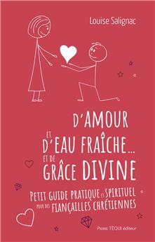 D´AMOUR ET D´EAU FRAÎCHE... ET DE GRÂCE DIVINE : PETIT GUIDE PRATIQUE ET SPIRITUEL POUR DES FIANÇAILLES CHRÉTIENNES