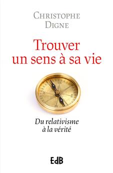 TROUVER UN SENS À SA VIE : DU RELATIVISME À LA VÉRITÉ