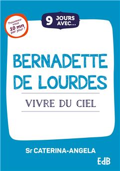 9 JOURS AVEC... BERNADETTE DE LOURDES : VIVRE DU CIEL