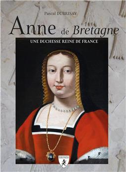 ANNE DE BRETAGNE : DUCHESSE ET REINE DE FRANCE.